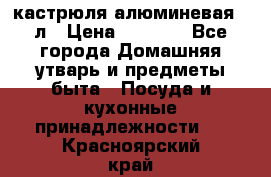 кастрюля алюминевая 40л › Цена ­ 2 200 - Все города Домашняя утварь и предметы быта » Посуда и кухонные принадлежности   . Красноярский край